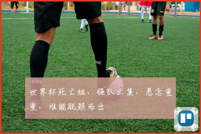 世界杯死亡组，强队云集，悬念重重，谁能脱颖而出