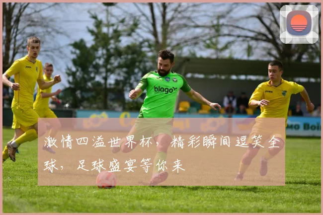 激情四溢世界杯，精彩瞬间逗笑全球，足球盛宴等你来