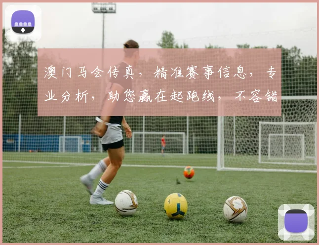 澳门马会传真，精准赛事信息，专业分析，助您赢在起跑线，不容错过