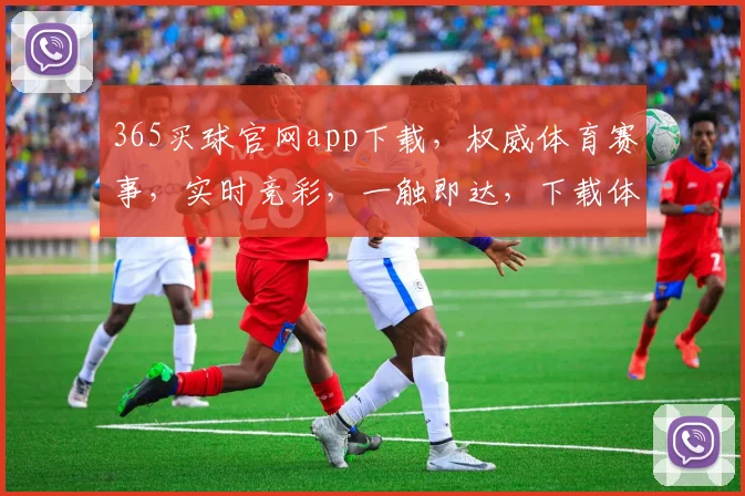 365买球官网app下载，权威体育赛事，实时竞彩，一触即达，下载体验