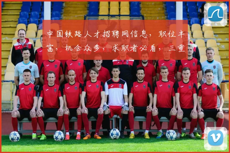 中国铁路人才招聘网信息，职位丰富，机会众多，求职者必看，三重福利等你来