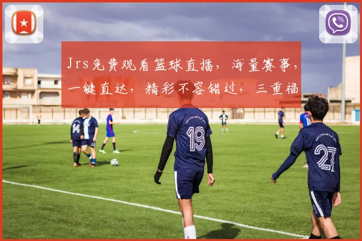 Jrs免费观看篮球直播，海量赛事，一键直达，精彩不容错过，三重福利逗你玩