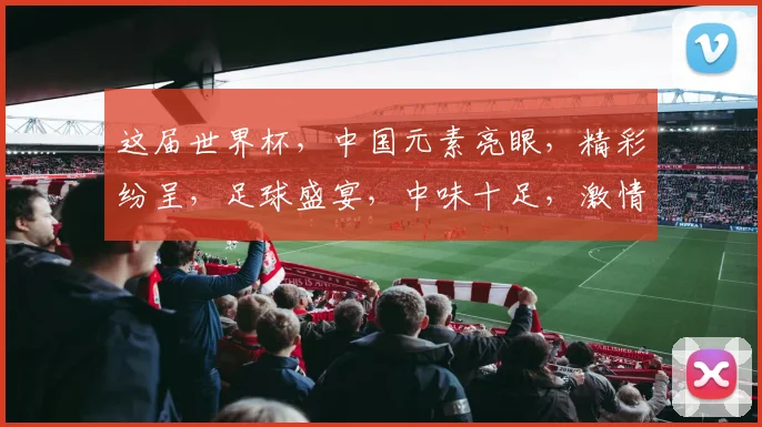这届世界杯，中国元素亮眼，精彩纷呈，足球盛宴，中味十足，激情四溢，共赏盛宴