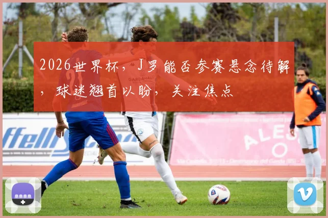 2026世界杯，J罗能否参赛悬念待解，球迷翘首以盼，关注焦点