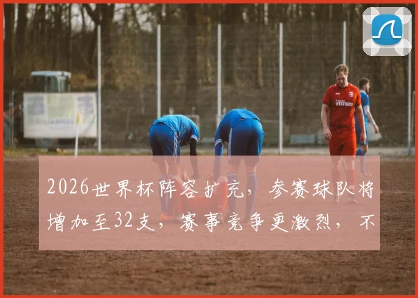2026世界杯阵容扩充，参赛球队将增加至32支，赛事竞争更激烈，不容错过