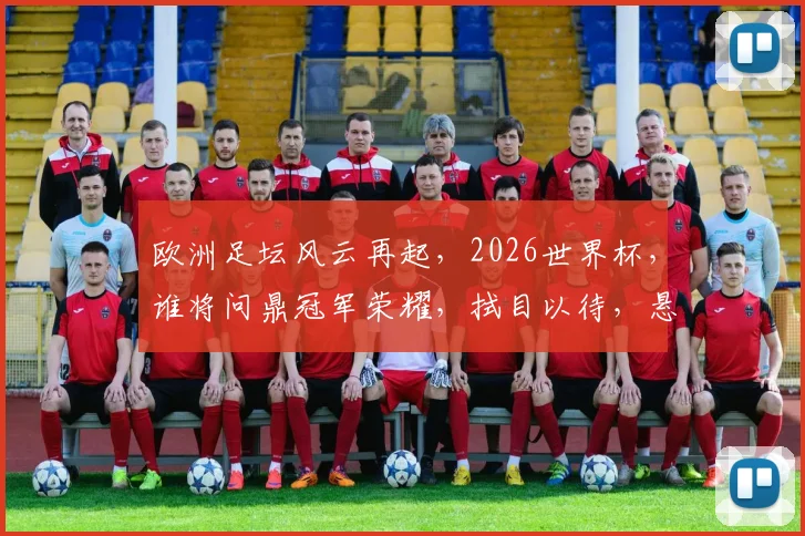 欧洲足坛风云再起，2026世界杯，谁将问鼎冠军荣耀，拭目以待，悬念重重
