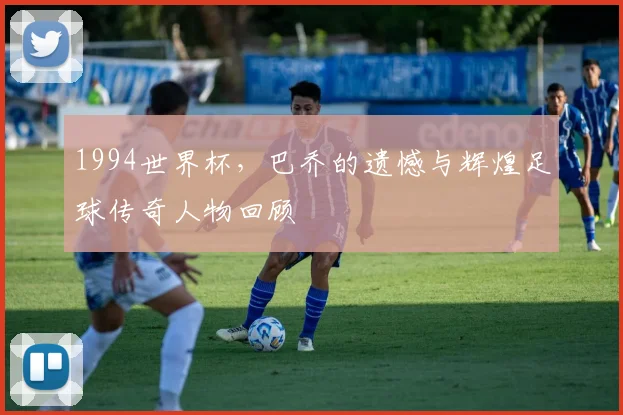 1994世界杯，巴乔的遗憾与辉煌足球传奇人物回顾