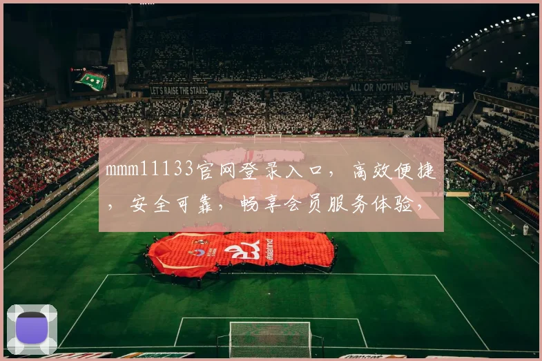 mmm11133官网登录入口，高效便捷，安全可靠，畅享会员服务体验，尽在一步之间