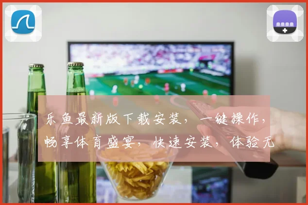 乐鱼最新版下载安装，一键操作，畅享体育盛宴，快速安装，体验无忧，必看攻略