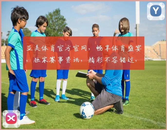 亚美体育官方官网，畅享体育盛宴，独家赛事资讯，精彩不容错过，快速登录体验