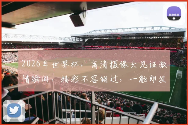 2026年世界杯，高清摄像头见证激情瞬间，精彩不容错过，一触即发