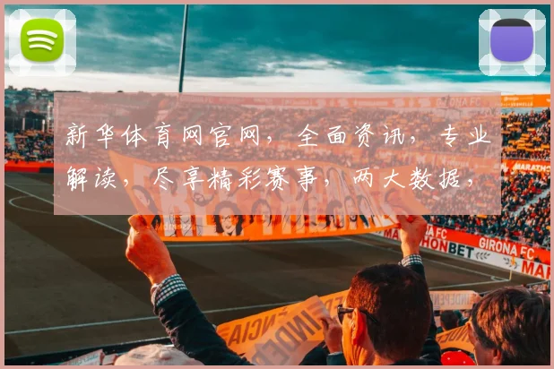 新华体育网官网，全面资讯，专业解读，尽享精彩赛事，两大数据，助力运动迷