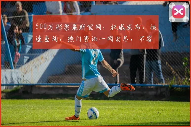 500万彩票最新官网，权威发布，快速查询，热门资讯一网打尽，不容错过