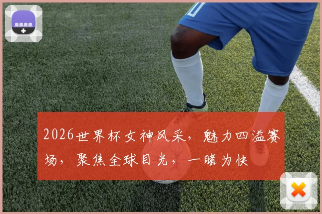 2026世界杯女神风采，魅力四溢赛场，聚焦全球目光，一睹为快